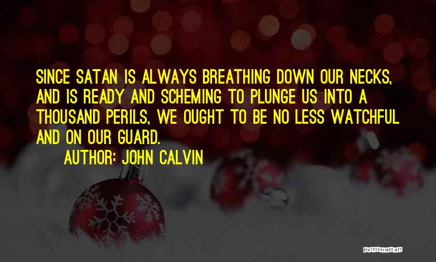 John Calvin Quotes: Since Satan Is Always Breathing Down Our Necks, And Is Ready And Scheming To Plunge Us Into A Thousand Perils,