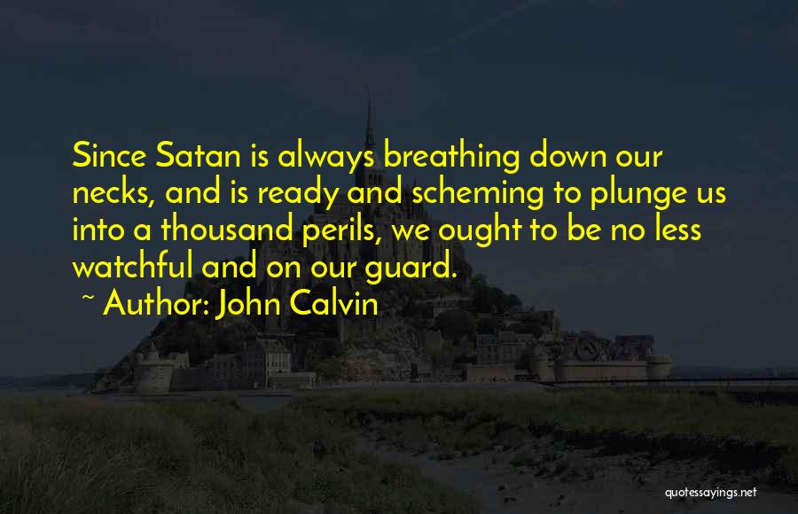 John Calvin Quotes: Since Satan Is Always Breathing Down Our Necks, And Is Ready And Scheming To Plunge Us Into A Thousand Perils,