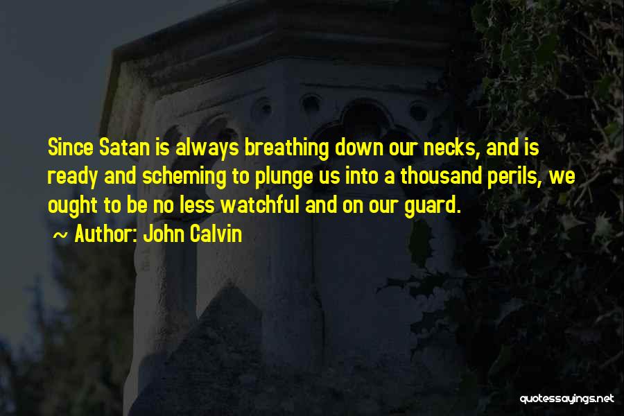 John Calvin Quotes: Since Satan Is Always Breathing Down Our Necks, And Is Ready And Scheming To Plunge Us Into A Thousand Perils,
