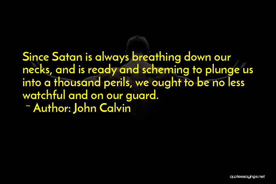 John Calvin Quotes: Since Satan Is Always Breathing Down Our Necks, And Is Ready And Scheming To Plunge Us Into A Thousand Perils,