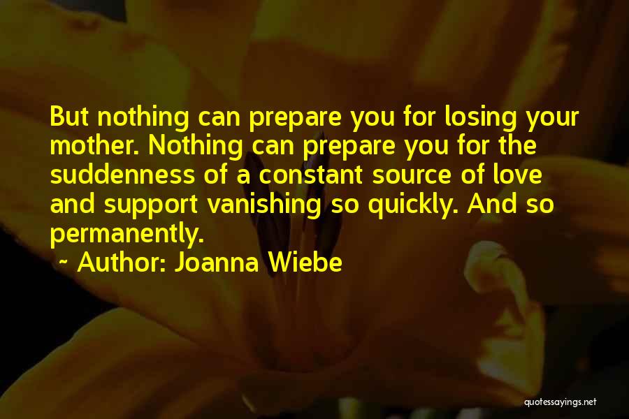 Joanna Wiebe Quotes: But Nothing Can Prepare You For Losing Your Mother. Nothing Can Prepare You For The Suddenness Of A Constant Source