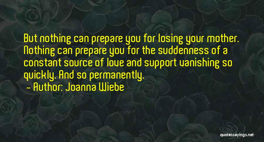 Joanna Wiebe Quotes: But Nothing Can Prepare You For Losing Your Mother. Nothing Can Prepare You For The Suddenness Of A Constant Source
