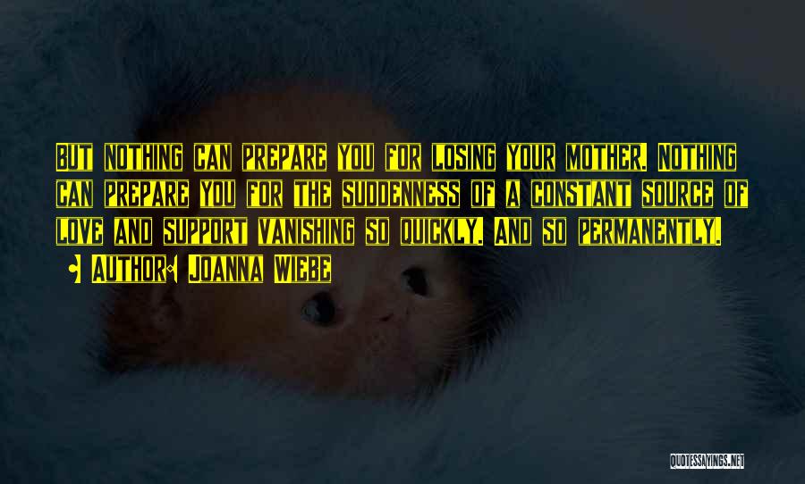 Joanna Wiebe Quotes: But Nothing Can Prepare You For Losing Your Mother. Nothing Can Prepare You For The Suddenness Of A Constant Source