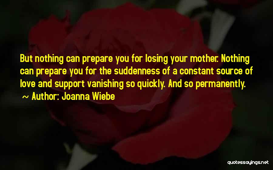 Joanna Wiebe Quotes: But Nothing Can Prepare You For Losing Your Mother. Nothing Can Prepare You For The Suddenness Of A Constant Source