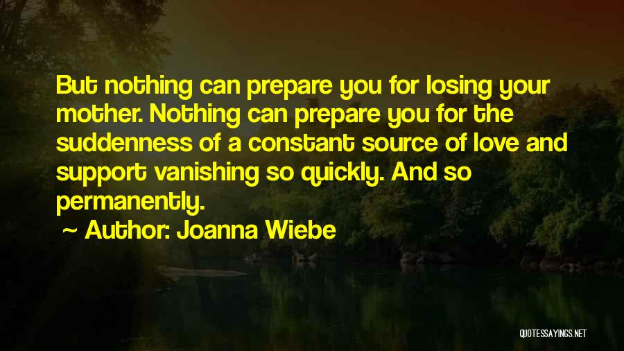 Joanna Wiebe Quotes: But Nothing Can Prepare You For Losing Your Mother. Nothing Can Prepare You For The Suddenness Of A Constant Source