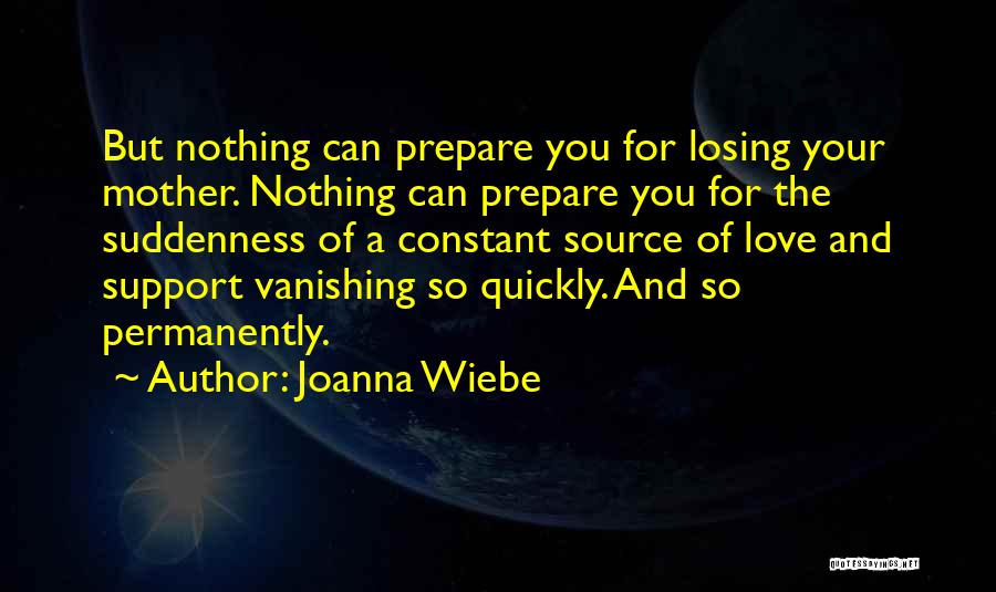 Joanna Wiebe Quotes: But Nothing Can Prepare You For Losing Your Mother. Nothing Can Prepare You For The Suddenness Of A Constant Source