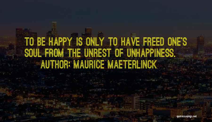 Maurice Maeterlinck Quotes: To Be Happy Is Only To Have Freed One's Soul From The Unrest Of Unhappiness.