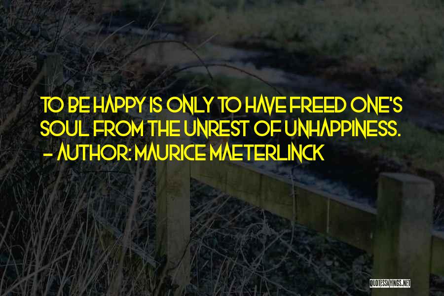 Maurice Maeterlinck Quotes: To Be Happy Is Only To Have Freed One's Soul From The Unrest Of Unhappiness.