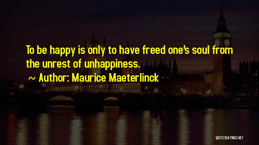 Maurice Maeterlinck Quotes: To Be Happy Is Only To Have Freed One's Soul From The Unrest Of Unhappiness.