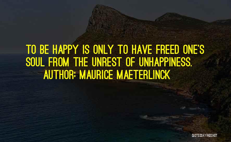 Maurice Maeterlinck Quotes: To Be Happy Is Only To Have Freed One's Soul From The Unrest Of Unhappiness.