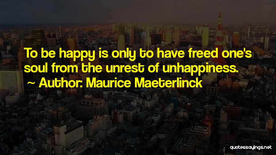 Maurice Maeterlinck Quotes: To Be Happy Is Only To Have Freed One's Soul From The Unrest Of Unhappiness.