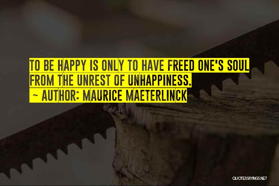 Maurice Maeterlinck Quotes: To Be Happy Is Only To Have Freed One's Soul From The Unrest Of Unhappiness.