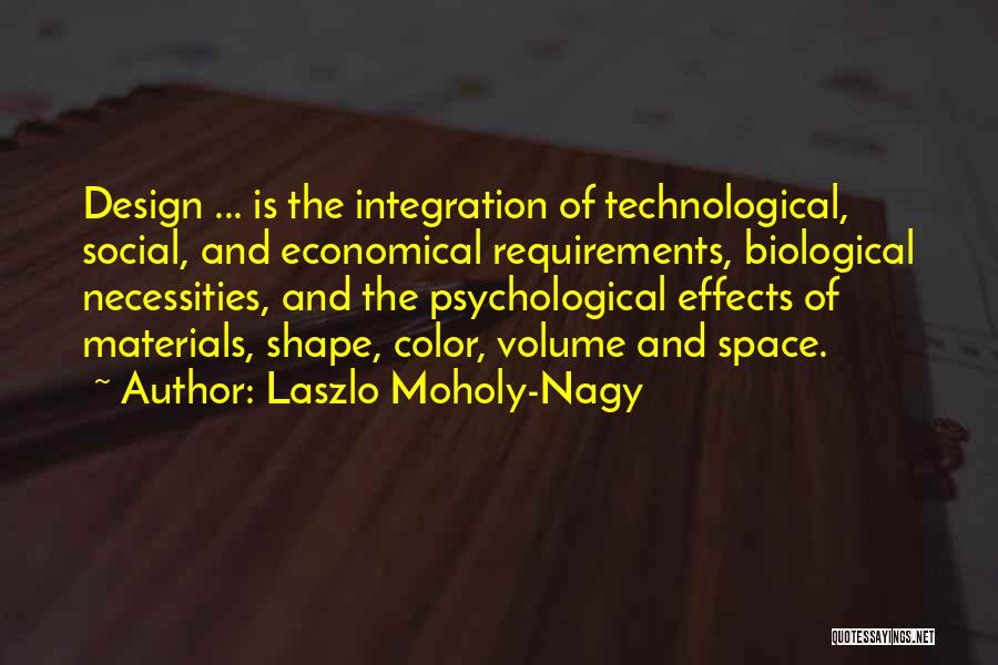 Laszlo Moholy-Nagy Quotes: Design ... Is The Integration Of Technological, Social, And Economical Requirements, Biological Necessities, And The Psychological Effects Of Materials, Shape,