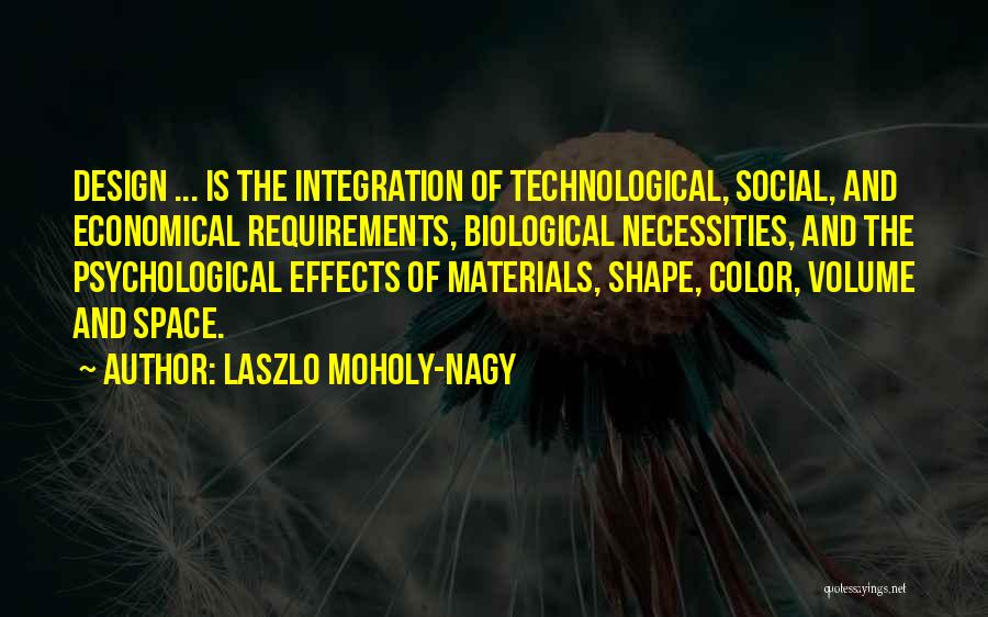 Laszlo Moholy-Nagy Quotes: Design ... Is The Integration Of Technological, Social, And Economical Requirements, Biological Necessities, And The Psychological Effects Of Materials, Shape,