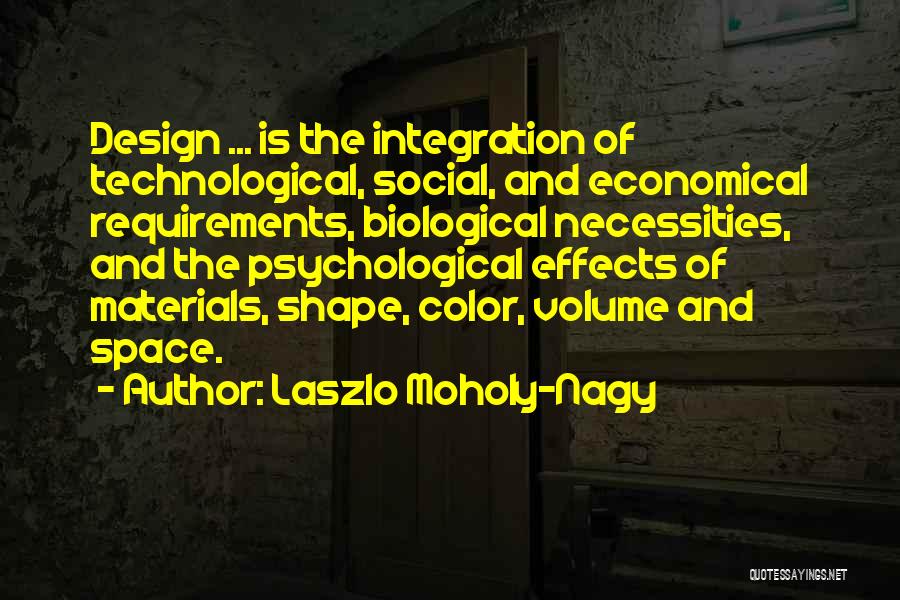 Laszlo Moholy-Nagy Quotes: Design ... Is The Integration Of Technological, Social, And Economical Requirements, Biological Necessities, And The Psychological Effects Of Materials, Shape,