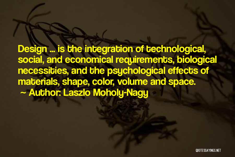 Laszlo Moholy-Nagy Quotes: Design ... Is The Integration Of Technological, Social, And Economical Requirements, Biological Necessities, And The Psychological Effects Of Materials, Shape,