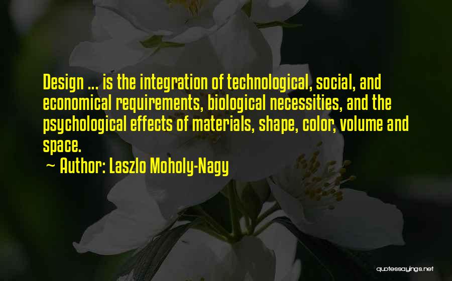 Laszlo Moholy-Nagy Quotes: Design ... Is The Integration Of Technological, Social, And Economical Requirements, Biological Necessities, And The Psychological Effects Of Materials, Shape,