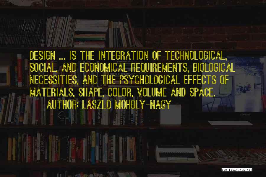 Laszlo Moholy-Nagy Quotes: Design ... Is The Integration Of Technological, Social, And Economical Requirements, Biological Necessities, And The Psychological Effects Of Materials, Shape,