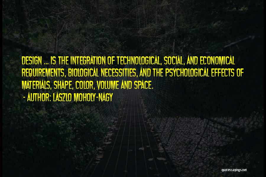 Laszlo Moholy-Nagy Quotes: Design ... Is The Integration Of Technological, Social, And Economical Requirements, Biological Necessities, And The Psychological Effects Of Materials, Shape,