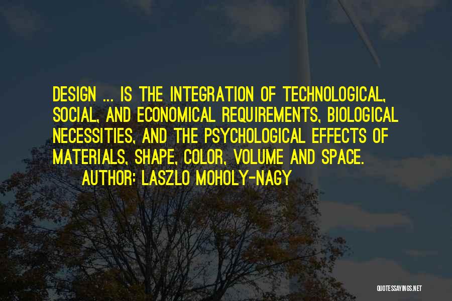 Laszlo Moholy-Nagy Quotes: Design ... Is The Integration Of Technological, Social, And Economical Requirements, Biological Necessities, And The Psychological Effects Of Materials, Shape,