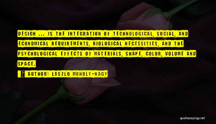 Laszlo Moholy-Nagy Quotes: Design ... Is The Integration Of Technological, Social, And Economical Requirements, Biological Necessities, And The Psychological Effects Of Materials, Shape,