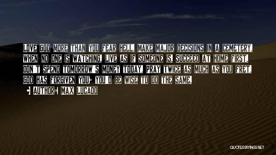 Max Lucado Quotes: Love God More Than You Fear Hell. Make Major Decisions In A Cemetery. When No One Is Watching, Live As