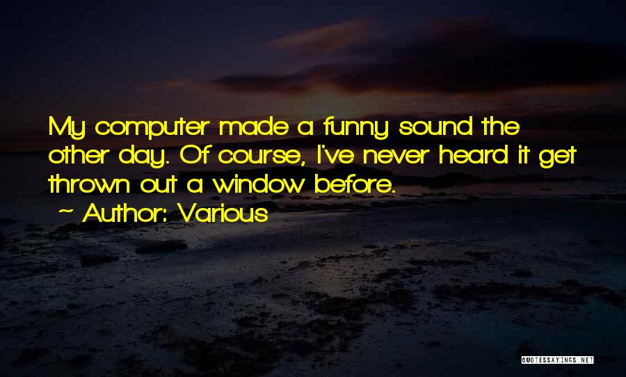 Various Quotes: My Computer Made A Funny Sound The Other Day. Of Course, I've Never Heard It Get Thrown Out A Window