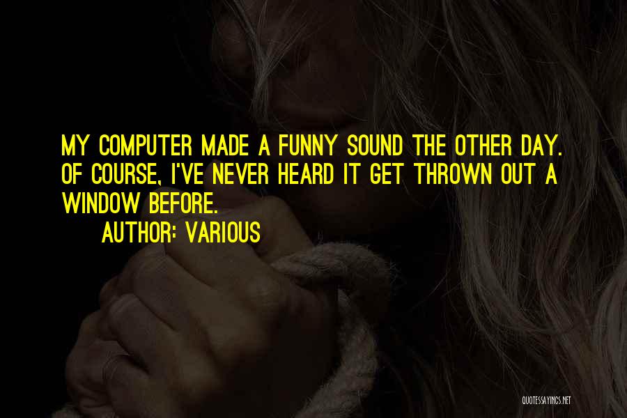 Various Quotes: My Computer Made A Funny Sound The Other Day. Of Course, I've Never Heard It Get Thrown Out A Window