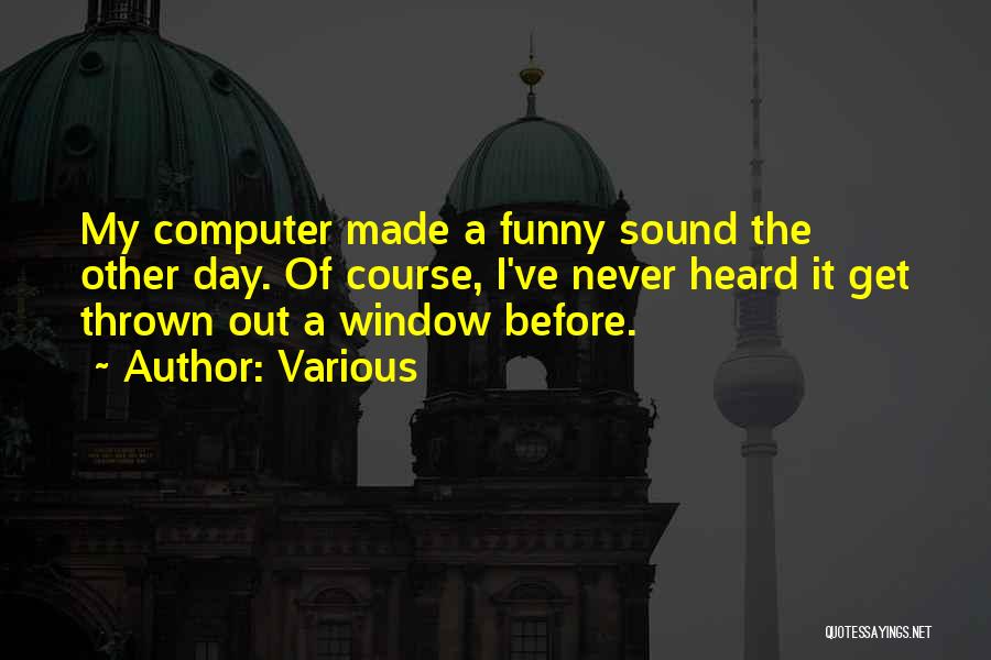 Various Quotes: My Computer Made A Funny Sound The Other Day. Of Course, I've Never Heard It Get Thrown Out A Window