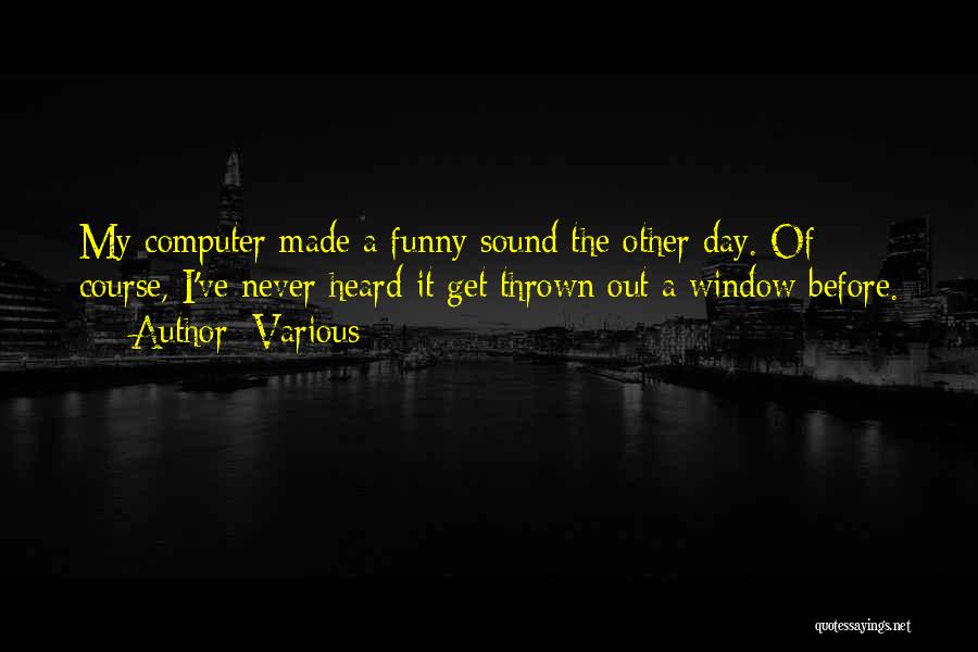Various Quotes: My Computer Made A Funny Sound The Other Day. Of Course, I've Never Heard It Get Thrown Out A Window
