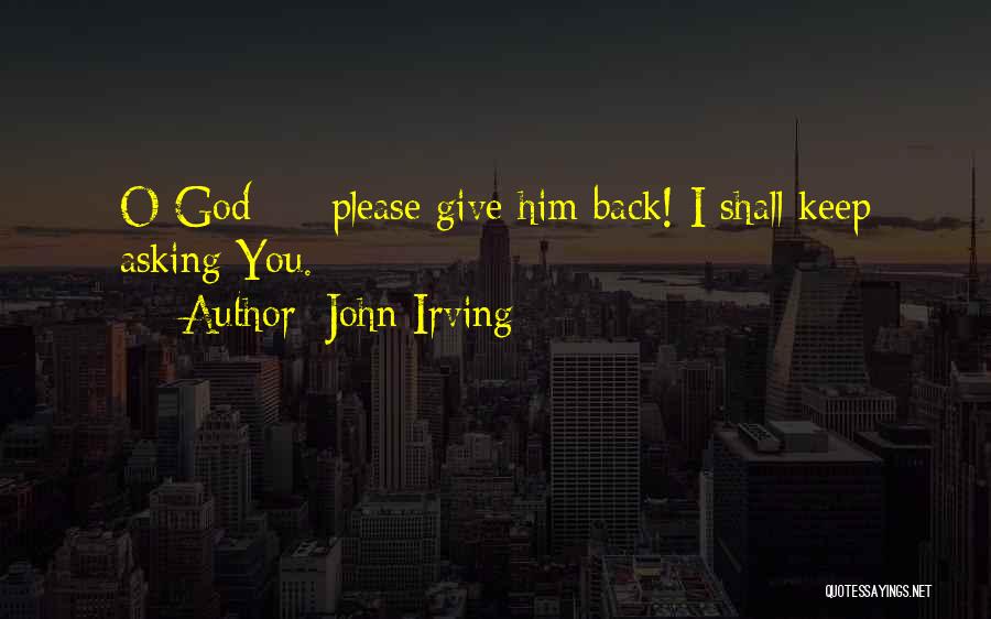 John Irving Quotes: O God - Please Give Him Back! I Shall Keep Asking You.