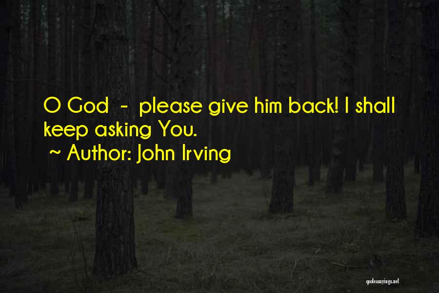 John Irving Quotes: O God - Please Give Him Back! I Shall Keep Asking You.