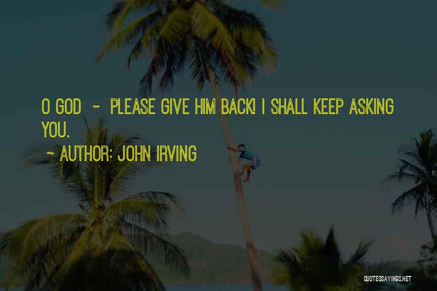 John Irving Quotes: O God - Please Give Him Back! I Shall Keep Asking You.
