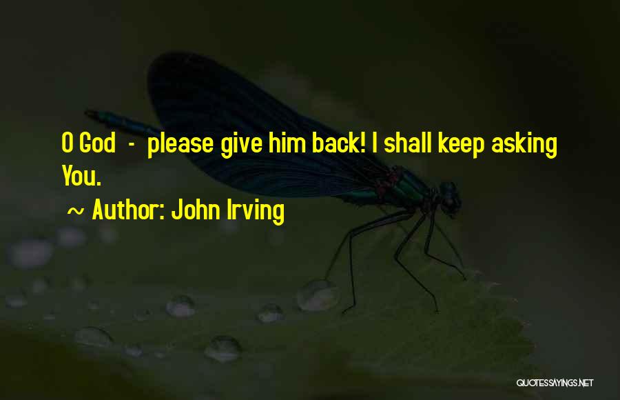 John Irving Quotes: O God - Please Give Him Back! I Shall Keep Asking You.
