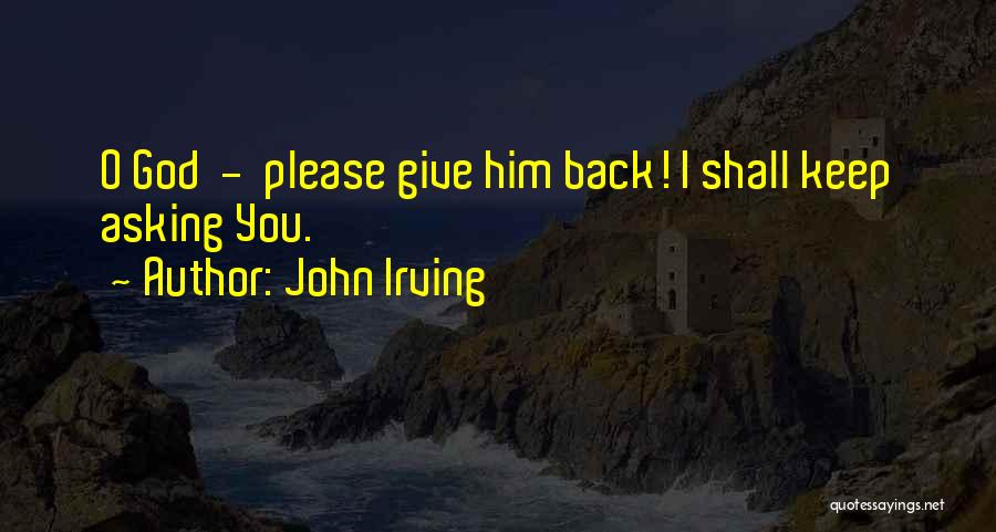 John Irving Quotes: O God - Please Give Him Back! I Shall Keep Asking You.