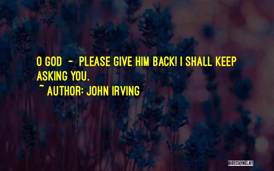 John Irving Quotes: O God - Please Give Him Back! I Shall Keep Asking You.