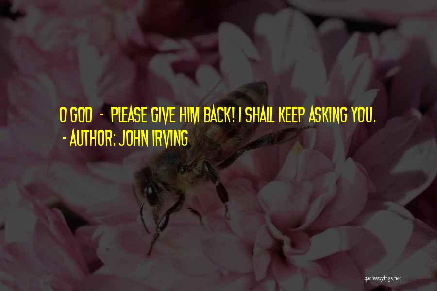 John Irving Quotes: O God - Please Give Him Back! I Shall Keep Asking You.