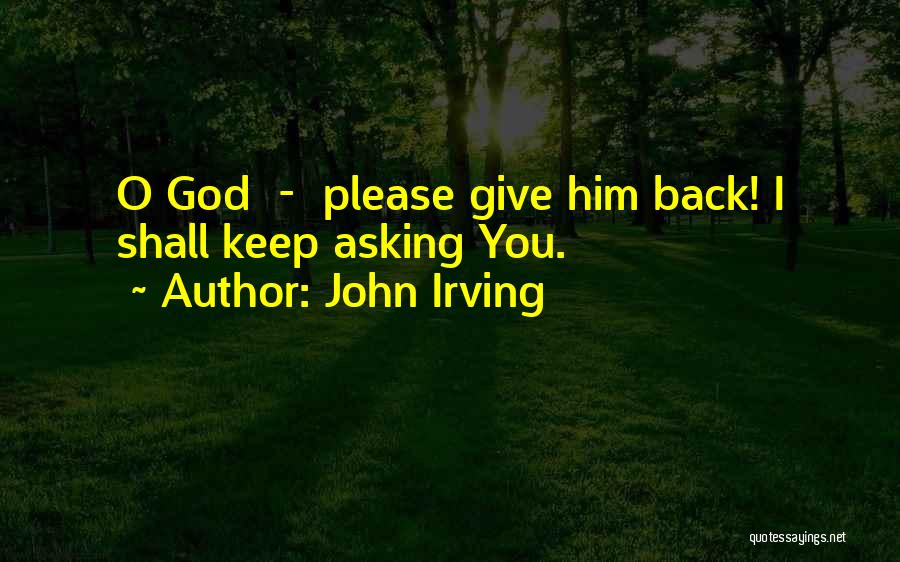 John Irving Quotes: O God - Please Give Him Back! I Shall Keep Asking You.
