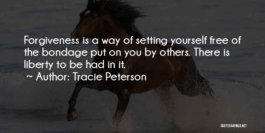 Tracie Peterson Quotes: Forgiveness Is A Way Of Setting Yourself Free Of The Bondage Put On You By Others. There Is Liberty To