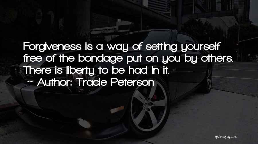 Tracie Peterson Quotes: Forgiveness Is A Way Of Setting Yourself Free Of The Bondage Put On You By Others. There Is Liberty To