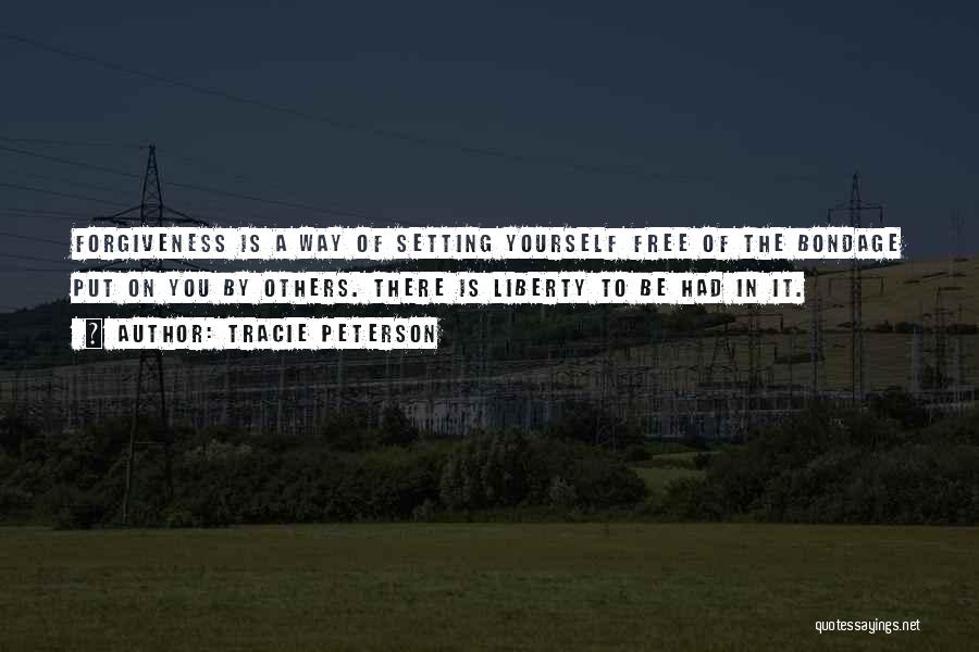 Tracie Peterson Quotes: Forgiveness Is A Way Of Setting Yourself Free Of The Bondage Put On You By Others. There Is Liberty To