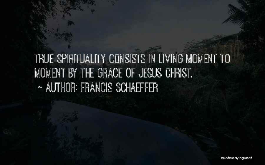 Francis Schaeffer Quotes: True Spirituality Consists In Living Moment To Moment By The Grace Of Jesus Christ.