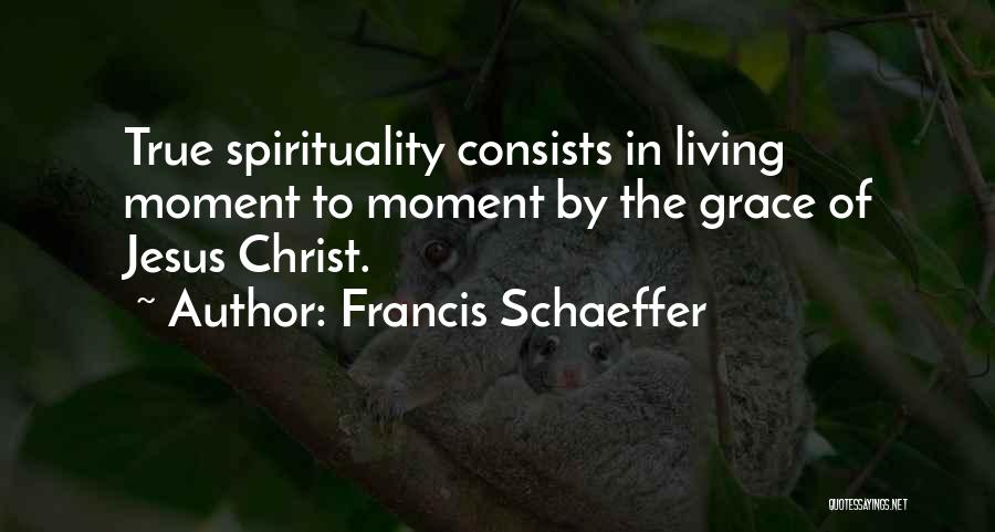 Francis Schaeffer Quotes: True Spirituality Consists In Living Moment To Moment By The Grace Of Jesus Christ.