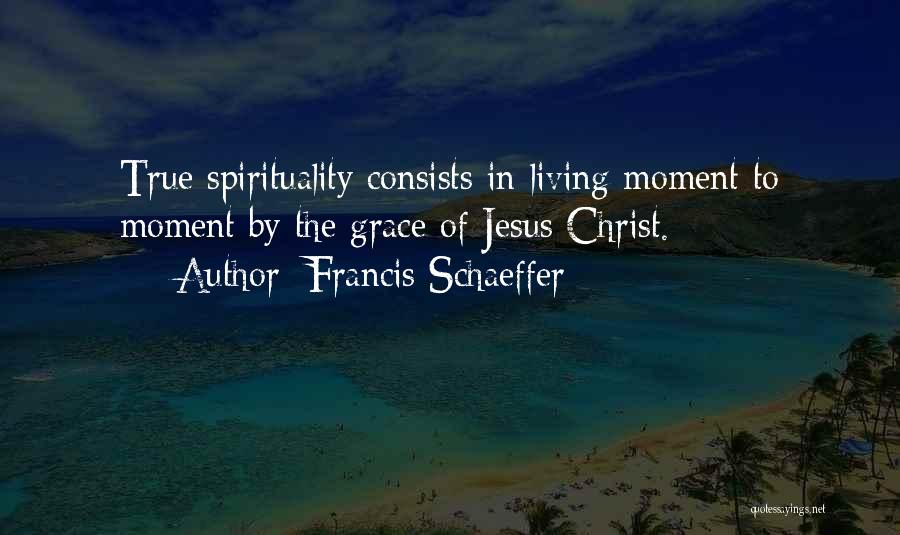 Francis Schaeffer Quotes: True Spirituality Consists In Living Moment To Moment By The Grace Of Jesus Christ.