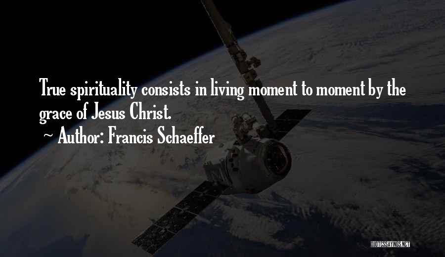 Francis Schaeffer Quotes: True Spirituality Consists In Living Moment To Moment By The Grace Of Jesus Christ.