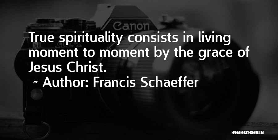 Francis Schaeffer Quotes: True Spirituality Consists In Living Moment To Moment By The Grace Of Jesus Christ.