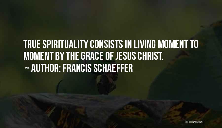 Francis Schaeffer Quotes: True Spirituality Consists In Living Moment To Moment By The Grace Of Jesus Christ.
