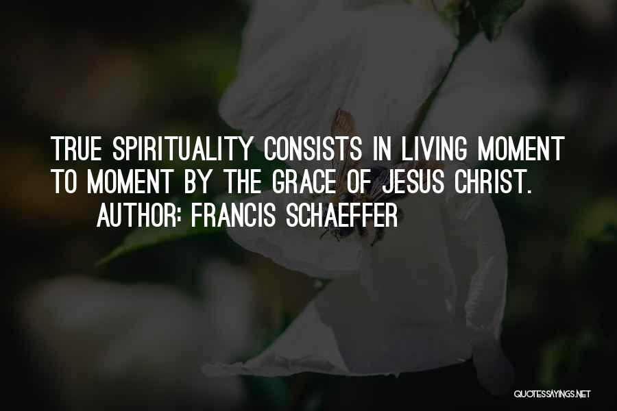 Francis Schaeffer Quotes: True Spirituality Consists In Living Moment To Moment By The Grace Of Jesus Christ.