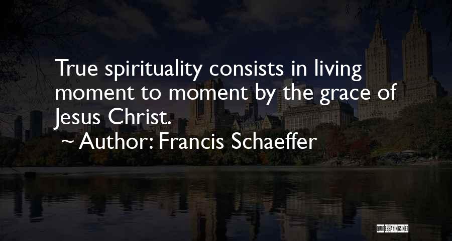 Francis Schaeffer Quotes: True Spirituality Consists In Living Moment To Moment By The Grace Of Jesus Christ.