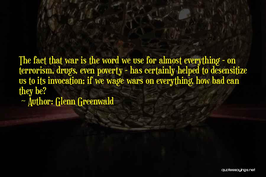 Glenn Greenwald Quotes: The Fact That War Is The Word We Use For Almost Everything - On Terrorism, Drugs, Even Poverty - Has